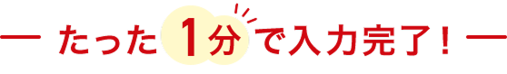 たった1分で入力完了!