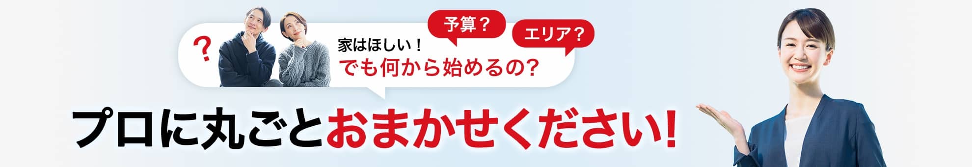 家はほしい!でも何から始めるの?予算?エリア?プロに丸ごとおまかせください!