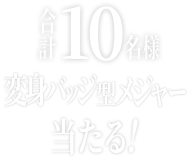 合計10名様 変身バッジ型メジャー当たる！