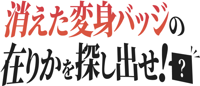 消えた変身バッジの在りかを探し出せ！