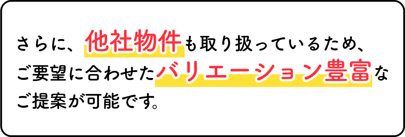 他社物件も取り扱っているため、ご要望に合わせたバリエーション豊富なご提案が可能です。