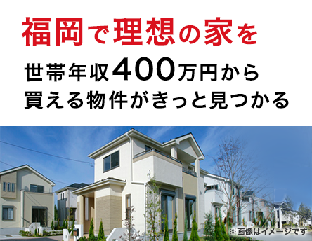 福岡で理想の家を　世帯年収400万円から買える物件がきっと見つかる